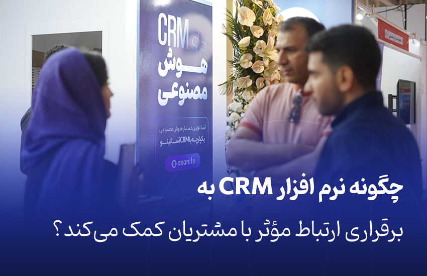 چگونه نرم افزار CRM به برقراری ارتباط مؤثر با مشتریان کمک می‌کند؟