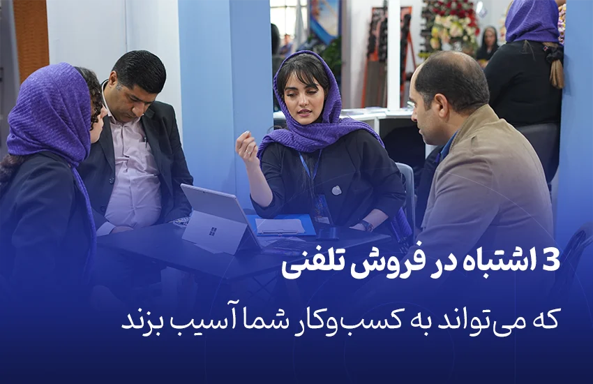 ۳ اشتباه در فروش تلفنی که می‌تواند به کسب‌وکار شما آسیب بزند